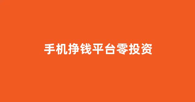 手机挣钱平台零投资(手机挣钱平台零投资是真的吗)_https://www.brunchezvous.com_自由行_第1张