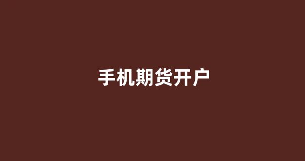 手机期货开户(手机期货开户怎么操作流程)_https://www.jnskb.com_装修流程_第1张