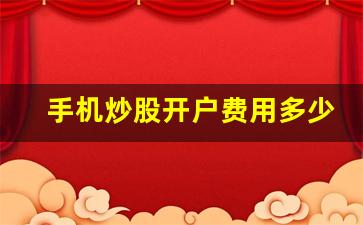 手机炒股开户费用多少啊(手机炒股开户流程手机开户)_https://www.syklpowerbike.com_创业板_第1张