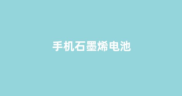 手机石墨烯电池(手机石墨烯电池耐用吗)_https://www.hhem8.com_创业板_第1张