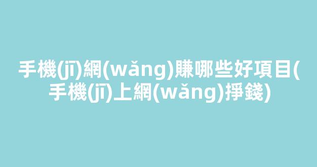 手機(jī)網(wǎng)賺哪些好項目(手機(jī)上網(wǎng)掙錢) - 嚴(yán)選資源大全