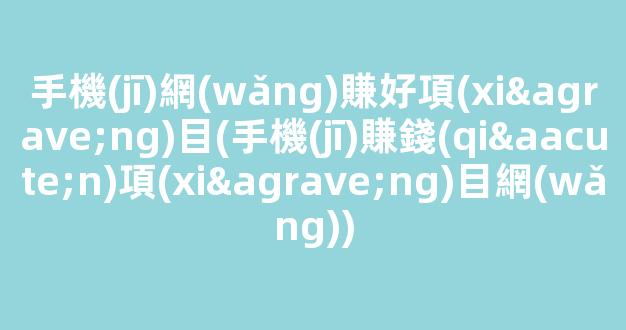 手機(jī)網(wǎng)賺好項(xiàng)目(手機(jī)賺錢(qián)項(xiàng)目網(wǎng)) - 嚴(yán)選資源大全