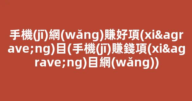 手機(jī)網(wǎng)賺好項(xiàng)目(手機(jī)賺錢項(xiàng)目網(wǎng)) - 嚴(yán)選資源大全
