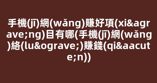 手機(jī)網(wǎng)賺好項(xiàng)目有哪(手機(jī)網(wǎng)絡(luò)賺錢(qián)) - 嚴(yán)選資源大全