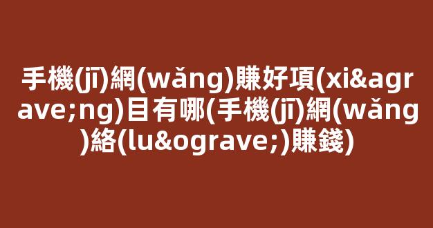 手機(jī)網(wǎng)賺好項(xiàng)目有哪(手機(jī)網(wǎng)絡(luò)賺錢) - 嚴(yán)選資源大全