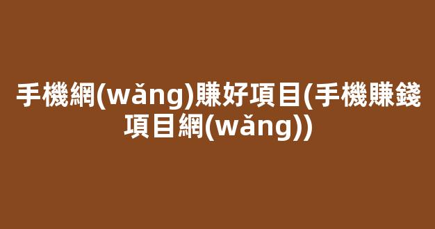 手機網(wǎng)賺好項目(手機賺錢項目網(wǎng)) - 嚴(yán)選資源大全