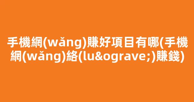手機網(wǎng)賺好項目有哪(手機網(wǎng)絡(luò)賺錢) - 嚴選資源大全