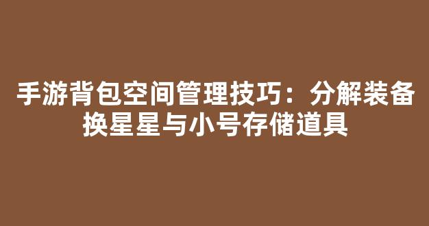 手游背包空间管理技巧：分解装备换星星与小号存储道具