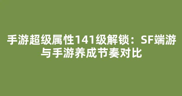 手游超级属性141级解锁：SF端游与手游养成节奏对比