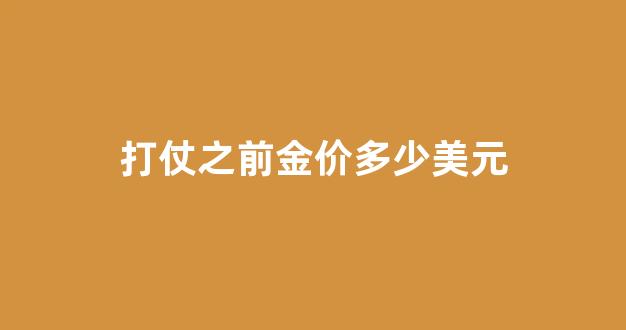 打仗之前金价多少美元_打仗黄金会贬值吗