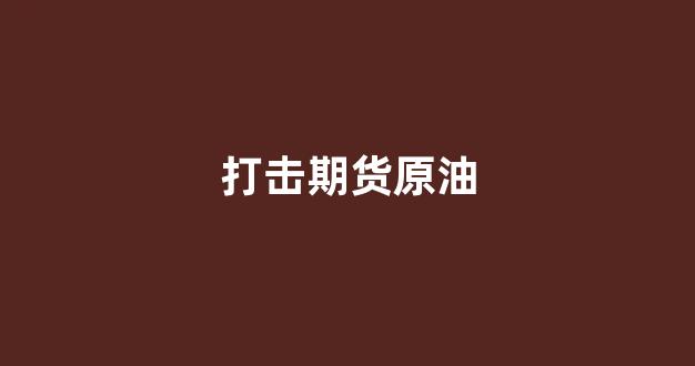打击期货原油(打击期货原油违法吗)_https://www.jumanxin.com_深交所_第1张
