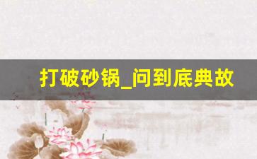 打破砂锅_问到底典故,打破砂锅_问到底故事,打破砂锅_问到底是什么意思-第1张图片-我的生活随想