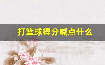 打篮球的记分规则-打篮球得分喊点什么