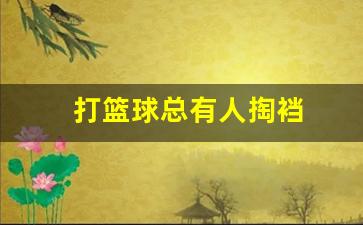 打篮球遇到喜欢掏球的怎么办-打篮球总有人掏裆