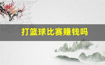 打篮球比赛赚钱吗-打一场篮球比赛能挣多少钱