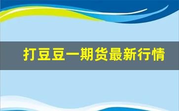 打豆豆一期货最新行情(打豆豆百科)_https://www.jumanxin.com_创业板_第1张