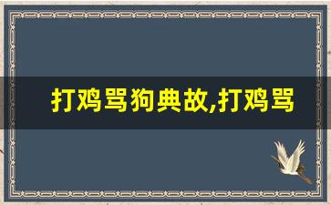 打鸡骂狗典故,打鸡骂狗故事,打鸡骂狗是什么意思-第1张图片-我的生活随想