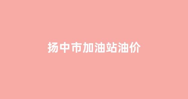 扬中市加油站油价表_扬中市加油站油价
