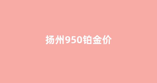 铂金950价格查询今日_扬州950铂金价