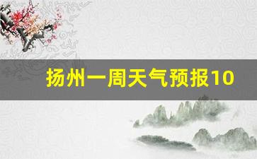 扬州一周天气预报10天最新通知查询最新消息_扬州一周天气预报15天查询系统