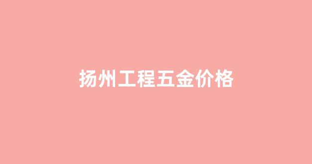扬州五金厂_扬州工程五金价格