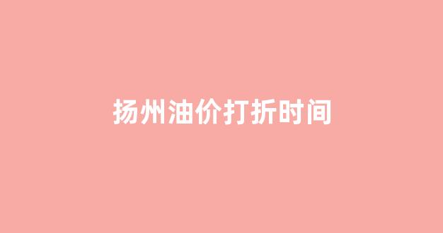 扬州油价打折时间_扬州市油价