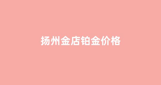 扬州铂金价格是多少_扬州金店铂金价格