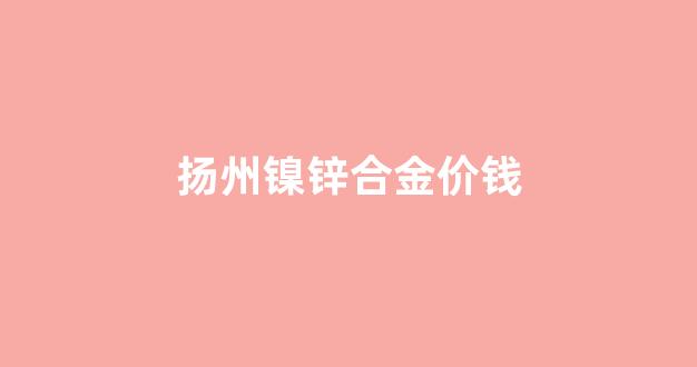 扬州镍锌合金价钱_锌镍合金多少钱一公斤