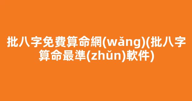 批八字免費算命網(wǎng)(批八字算命最準(zhǔn)軟件)