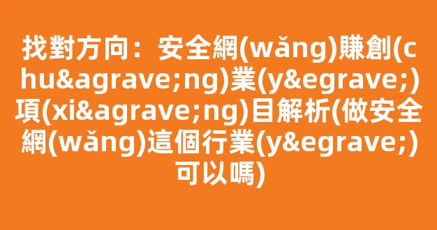 找對方向：安全網(wǎng)賺創(chuàng)業(yè)項(xiàng)目解析(做安全網(wǎng)這個行業(yè)可以嗎) - 嚴(yán)選資源大全