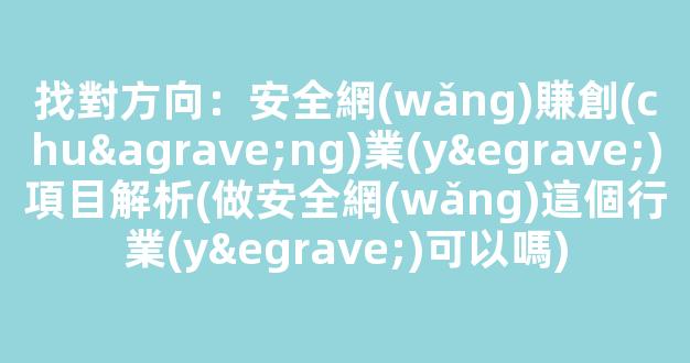 找對方向：安全網(wǎng)賺創(chuàng)業(yè)項目解析(做安全網(wǎng)這個行業(yè)可以嗎) - 嚴選資源大全