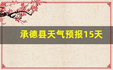承德县天气预报15天天气情况_承德县天气预报15天天气