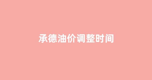 承德油价调整时间_承德油价调整时间最新消息