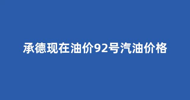 河北承德92号汽油价格_承德现在油价92号汽油价格