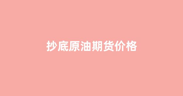 抄底原油期货价格(原油 抄底)_https://www.syklpowerbike.com_北交所_第1张
