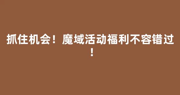 抓住机会！魔域活动福利不容错过！