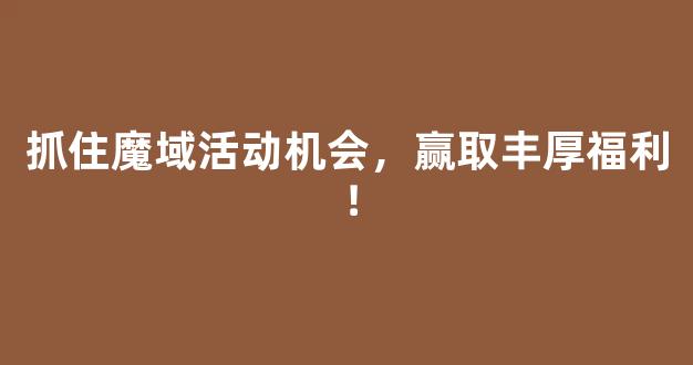 抓住魔域活动机会，赢取丰厚福利！