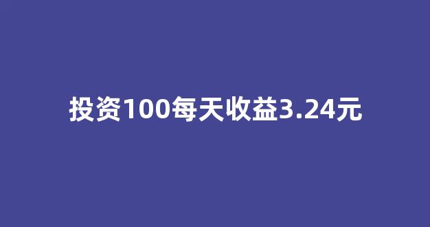 投资100每天收益3.24元(投资100每天收益3.24元下载)_https://www.hhem8.com_深交所_第1张