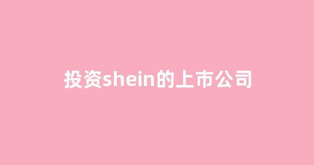 投资shein的上市公司(投资公司的上市公司)_https://www.shshucaipeisong.com_上交所_第1张