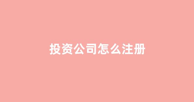 投资公司怎么注册(投资公司怎么注册不了)_https://www.dongshengweixin.com_上交所_第1张