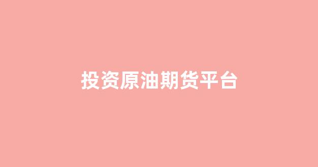 投资原油期货平台(投资原油期货平台怎么样)_https://www.nalian8.com_深交所_第1张