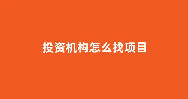 投资机构怎么找项目(投资机构找项目的叫什么)_https://www.hhem8.com_上交所_第1张