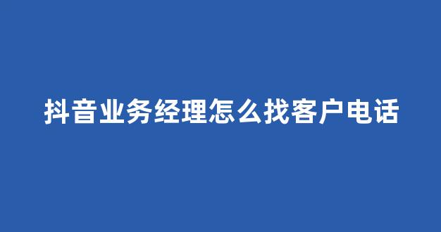抖音业务经理怎么找客户电话(饿了业务经理怎么找)