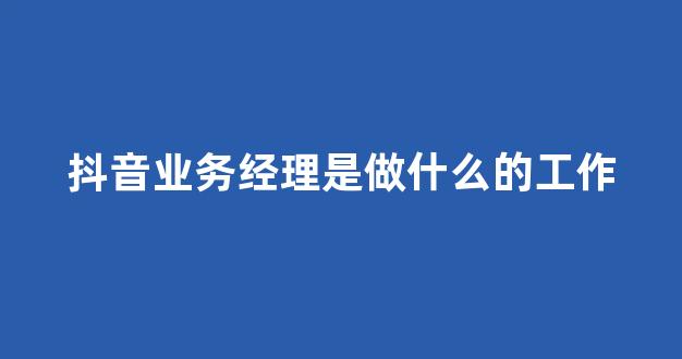 抖音业务经理是做什么的工作(抖音业务经理是做什么的工作呢)