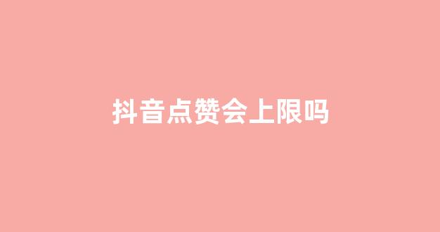 抖音点赞会上限吗(抖音点赞会上限吗知乎)