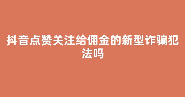 抖音点赞关注给佣金的新型诈骗犯法吗