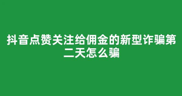 抖音点赞关注给佣金的新型诈骗第二天怎么骗(抖音点赞关注给佣金是真的吗)
