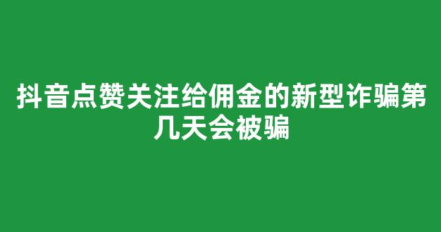 抖音点赞关注给佣金的新型诈骗第几天会被骗(抖音点赞关注给钱是真的吗)