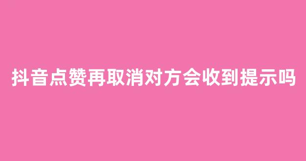 抖音点赞再取消对方会收到提示吗(抖音点赞加关注给佣金可靠不)