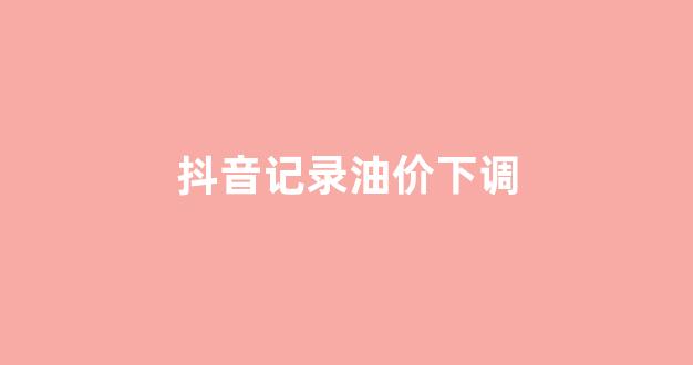 抖音油价文案_抖音记录油价下调